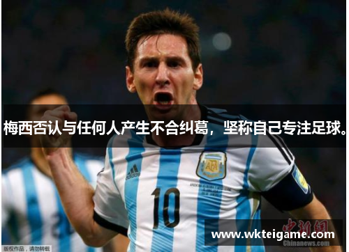 梅西否认与任何人产生不合纠葛，坚称自己专注足球。