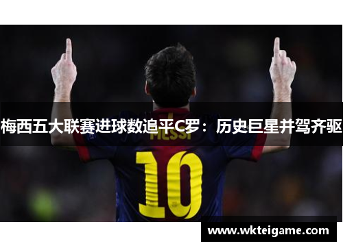 梅西五大联赛进球数追平C罗：历史巨星并驾齐驱