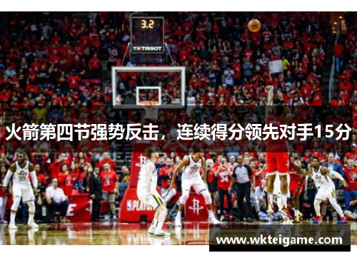 火箭第四节强势反击，连续得分领先对手15分