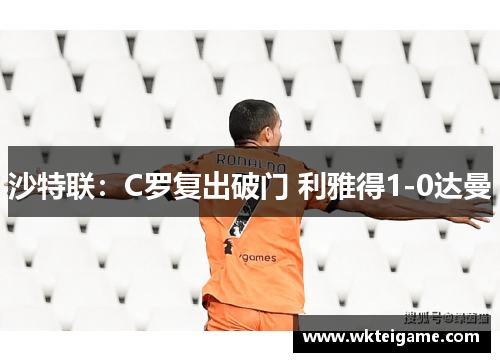 沙特联：C罗复出破门 利雅得1-0达曼