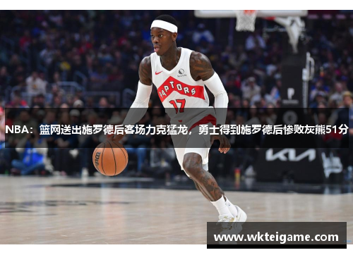 NBA：篮网送出施罗德后客场力克猛龙，勇士得到施罗德后惨败灰熊51分
