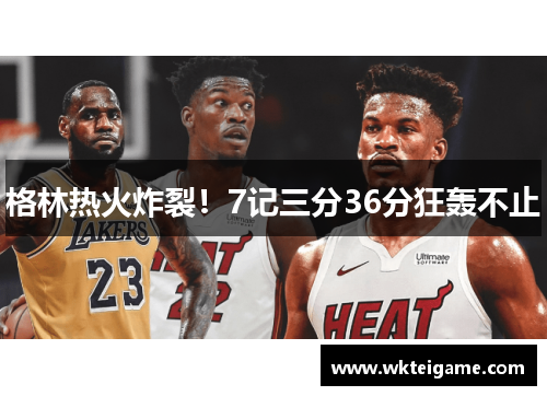 格林热火炸裂！7记三分36分狂轰不止